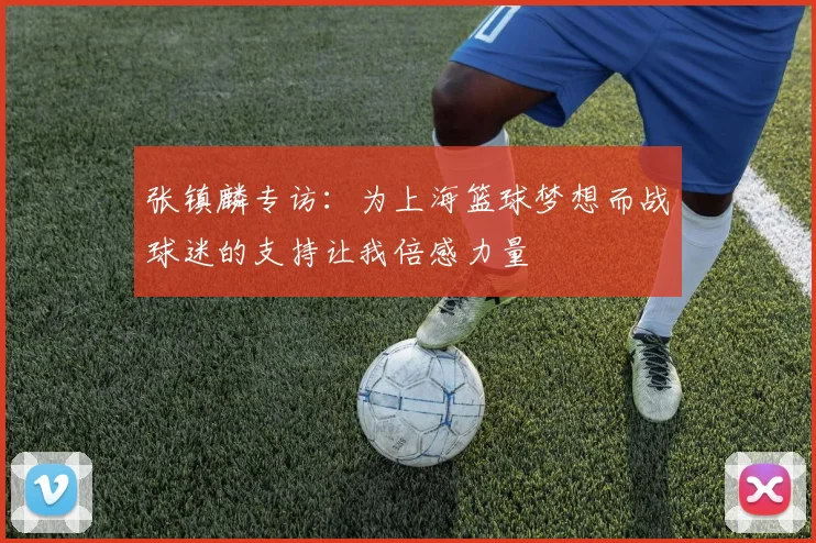 张镇麟专访：为上海篮球梦想而战球迷的支持让我倍感力量