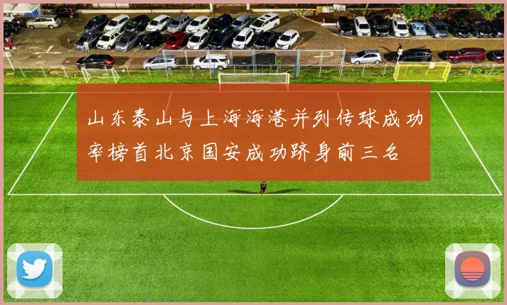 山东泰山与上海海港并列传球成功率榜首北京国安成功跻身前三名