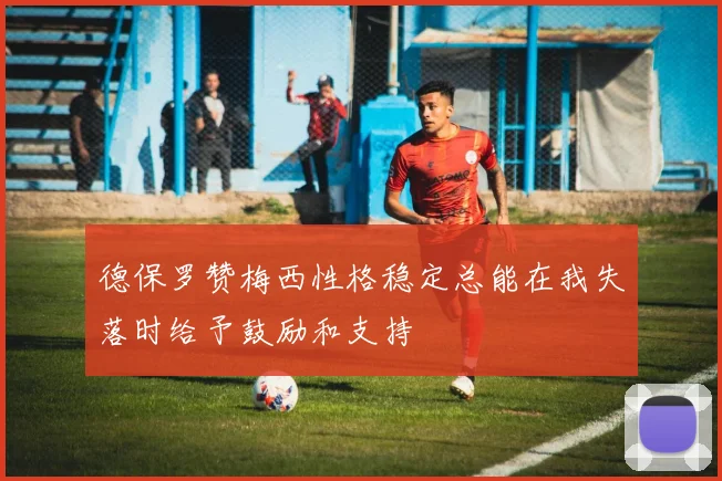 德保罗赞梅西性格稳定总能在我失落时给予鼓励和支持