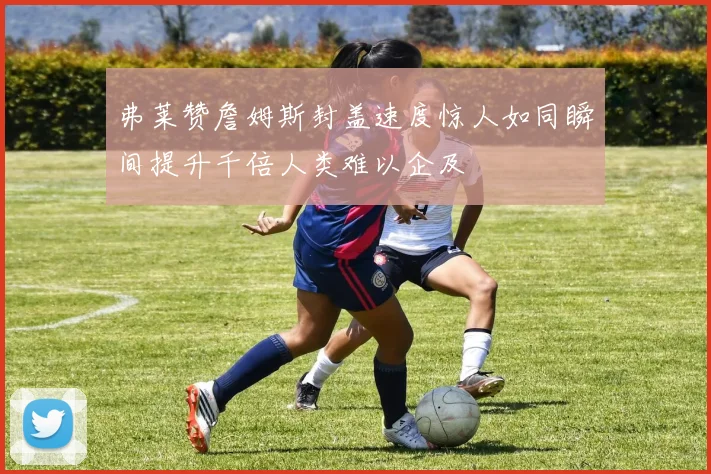 弗莱赞詹姆斯封盖速度惊人如同瞬间提升千倍人类难以企及