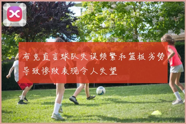 布克直言球队失误频繁和篮板劣势导致惨败表现令人失望
