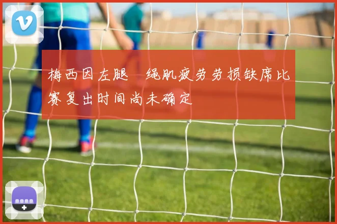 梅西因左腿腘绳肌疲劳劳损缺席比赛复出时间尚未确定