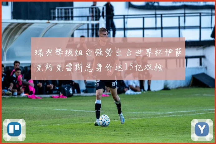 瑞典锋线组合强势出击世界杯伊萨克约克雷斯总身价达15亿双枪