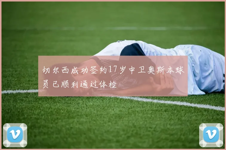 切尔西成功签约17岁中卫奥斯本球员已顺利通过体检