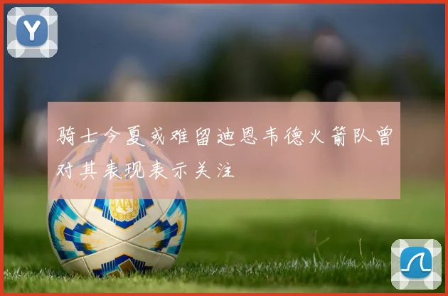 骑士今夏或难留迪恩韦德火箭队曾对其表现表示关注