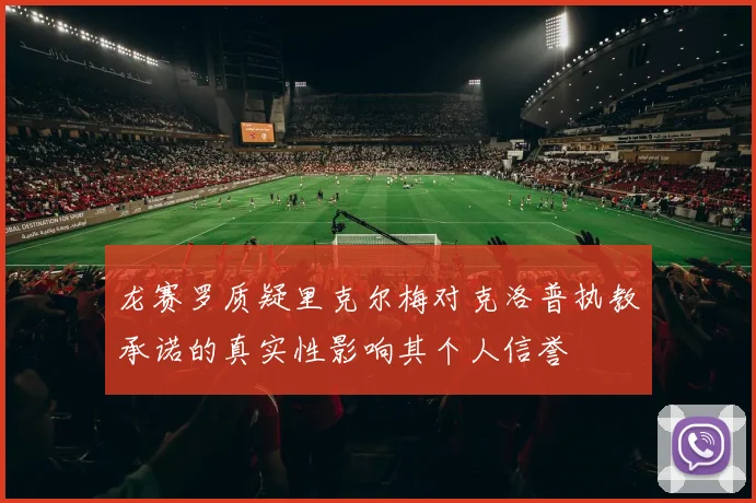 龙赛罗质疑里克尔梅对克洛普执教承诺的真实性影响其个人信誉