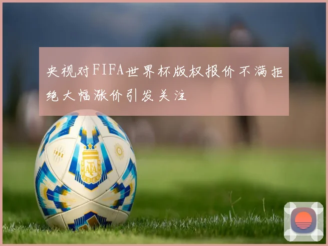 央视对FIFA世界杯版权报价不满拒绝大幅涨价引发关注