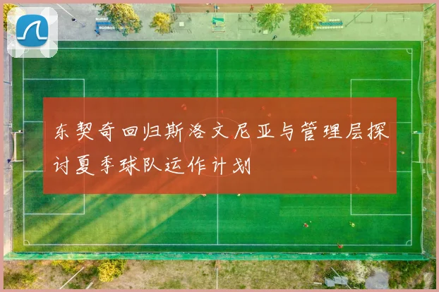 东契奇回归斯洛文尼亚与管理层探讨夏季球队运作计划