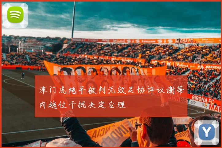津门虎绝平被判无效足协评议谢蒂内越位干扰决定合理