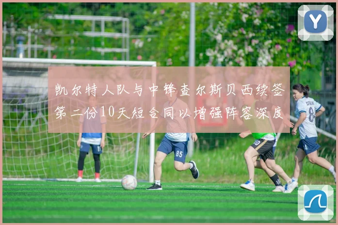 凯尔特人队与中锋查尔斯贝西续签第二份10天短合同以增强阵容深度