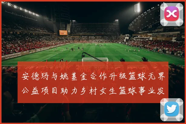 安德玛与姚基金合作升级篮球无界公益项目助力乡村女生篮球事业发展