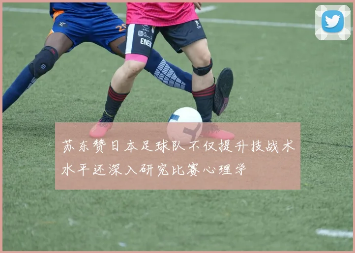 苏东赞日本足球队不仅提升技战术水平还深入研究比赛心理学