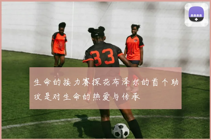 生命的接力赛探花布泽尔的首个助攻是对生命的热爱与传承