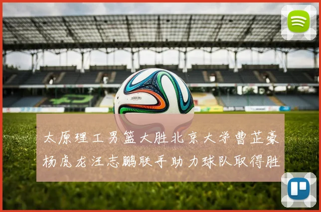 太原理工男篮大胜北京大学曹芷豪杨虎龙汪志鹏联手助力球队取得胜利