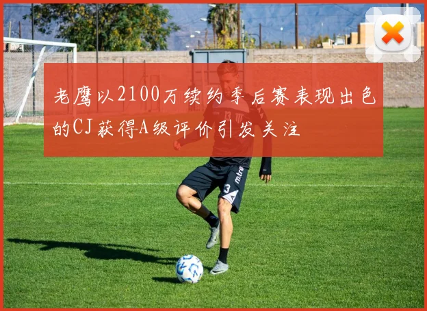 老鹰以2100万续约季后赛表现出色的CJ获得A级评价引发关注