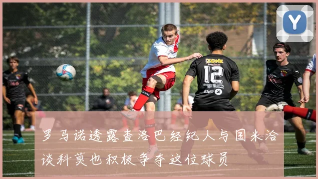 罗马诺透露查洛巴经纪人与国米洽谈科莫也积极争夺这位球员