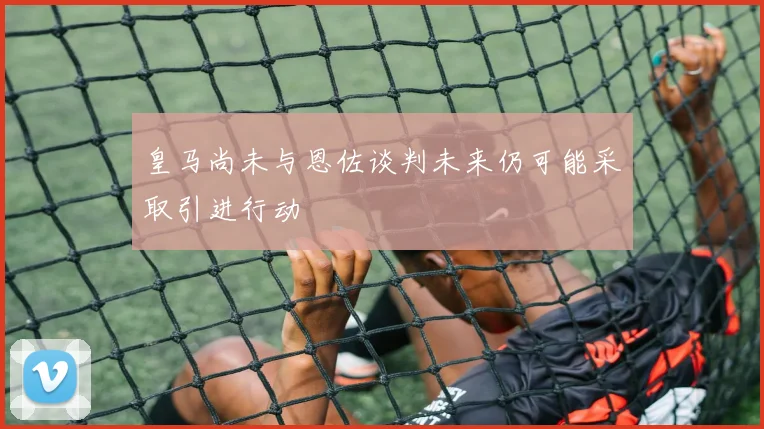 皇马尚未与恩佐谈判未来仍可能采取引进行动