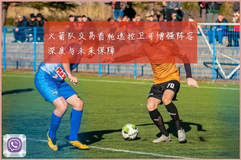 火箭队交易首轮选控卫可增强阵容深度与未来保障