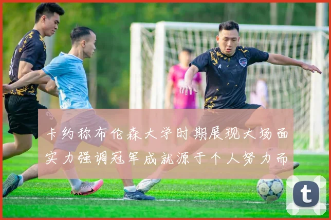 卡约称布伦森大学时期展现大场面实力强调冠军成就源于个人努力而非抱团