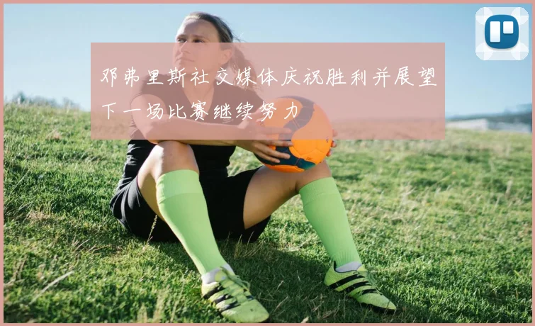 邓弗里斯社交媒体庆祝胜利并展望下一场比赛继续努力