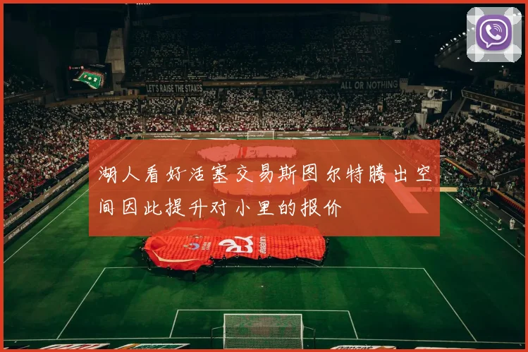湖人看好活塞交易斯图尔特腾出空间因此提升对小里的报价