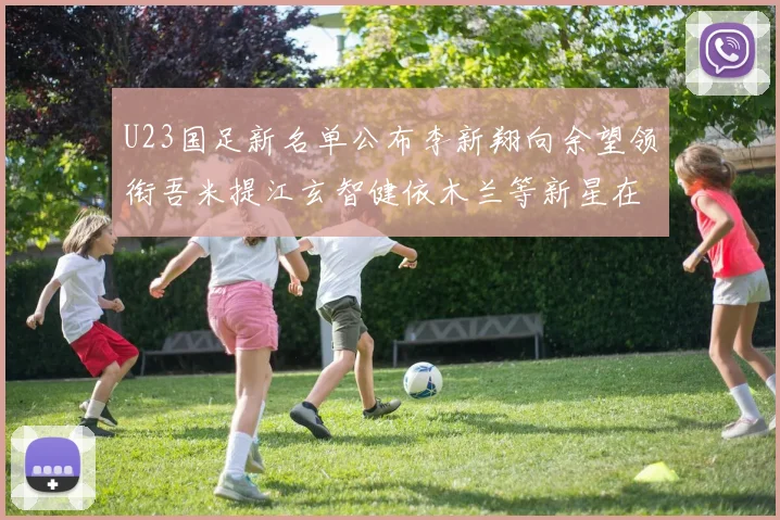 U23国足新名单公布李新翔向余望领衔吾米提江玄智健依木兰等新星在列