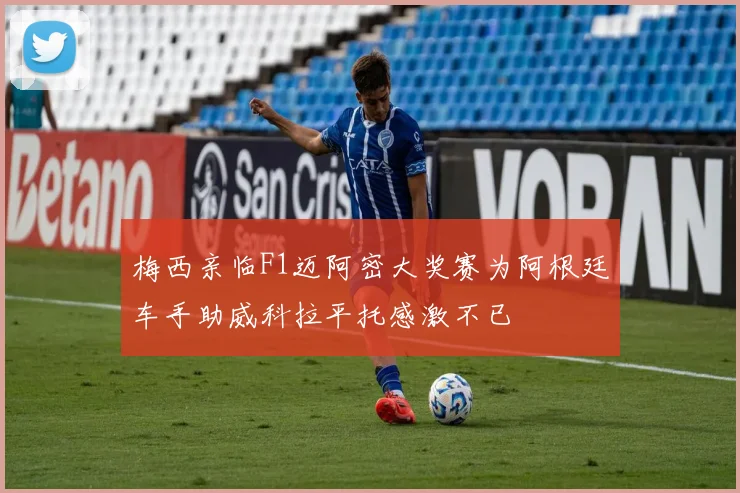 梅西亲临F1迈阿密大奖赛为阿根廷车手助威科拉平托感激不已