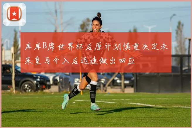 库库B席世界杯后原计划慎重决定未来皇马介入后迅速做出回应