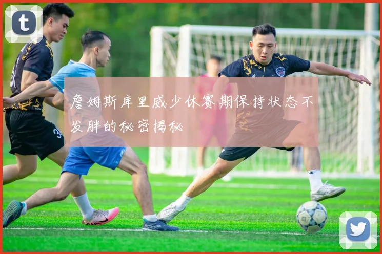 詹姆斯库里威少休赛期保持状态不发胖的秘密揭秘