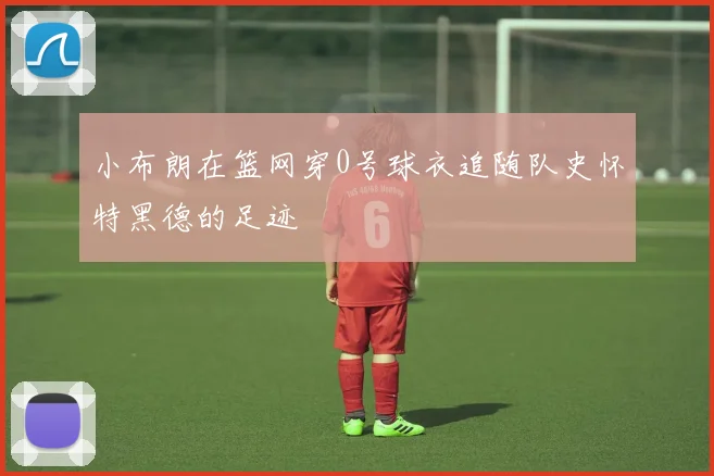 小布朗在篮网穿0号球衣追随队史怀特黑德的足迹