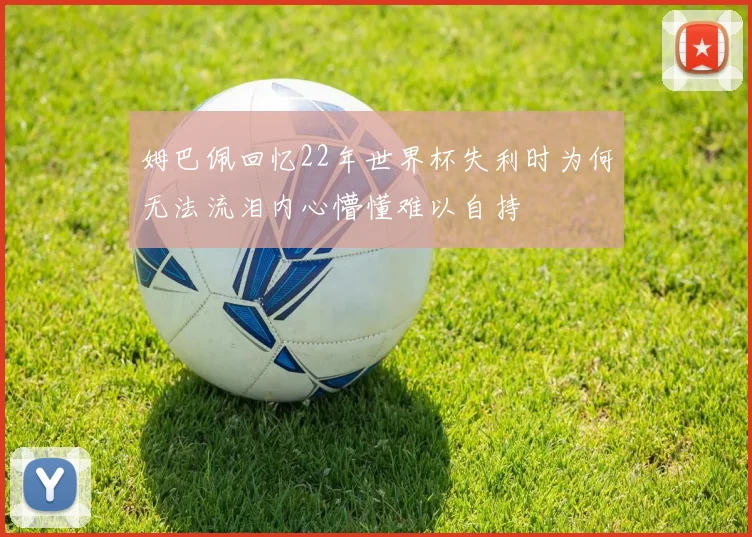 姆巴佩回忆22年世界杯失利时为何无法流泪内心懵懂难以自持