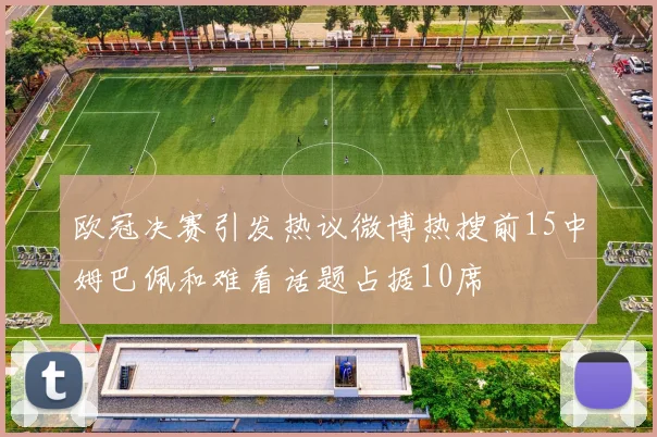 欧冠决赛引发热议微博热搜前15中姆巴佩和难看话题占据10席
