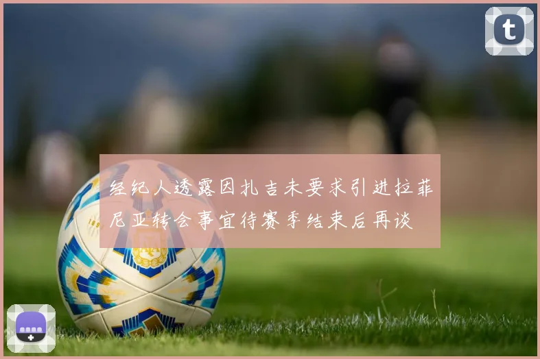 经纪人透露因扎吉未要求引进拉菲尼亚转会事宜待赛季结束后再谈